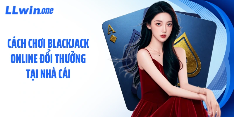 Cách chơi blackjack online đổi thưởng tại nhà cái